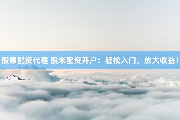 股票配资代理 股米配资开户：轻松入门，放大收益！