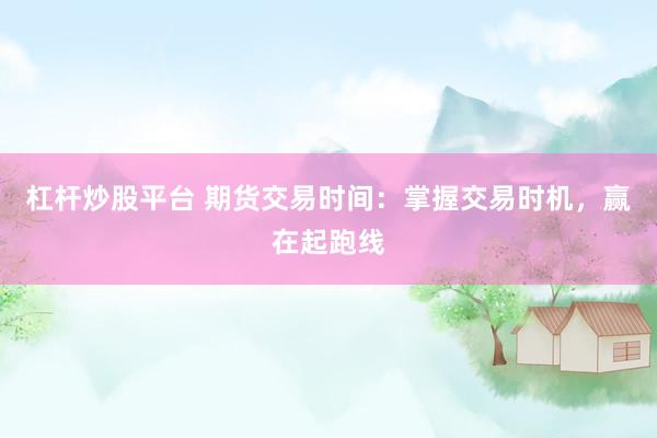 杠杆炒股平台 期货交易时间：掌握交易时机，赢在起跑线