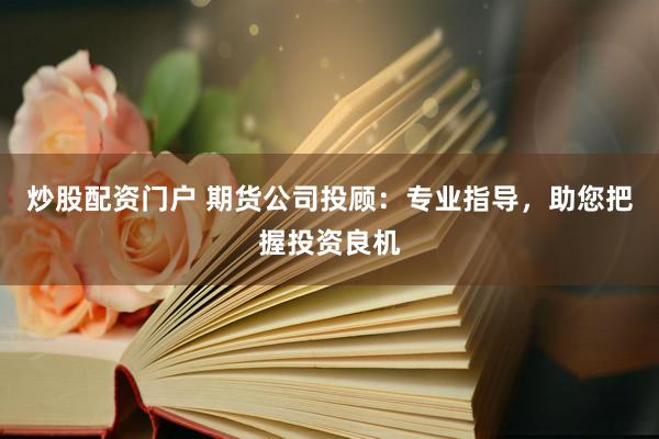 炒股配资门户 期货公司投顾：专业指导，助您把握投资良机