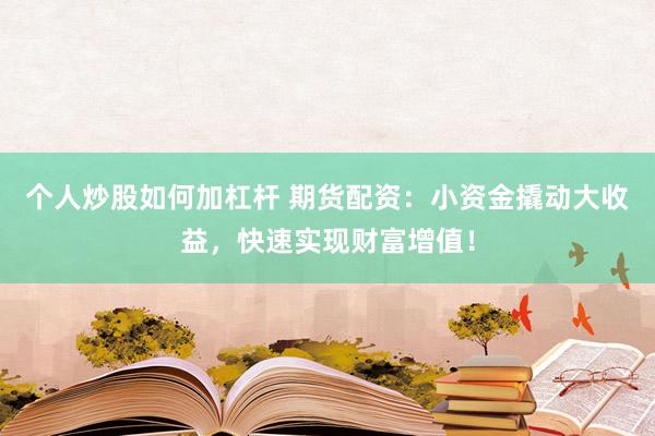 个人炒股如何加杠杆 期货配资：小资金撬动大收益，快速实现财富增值！