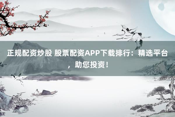 正规配资炒股 股票配资APP下载排行：精选平台，助您投资！