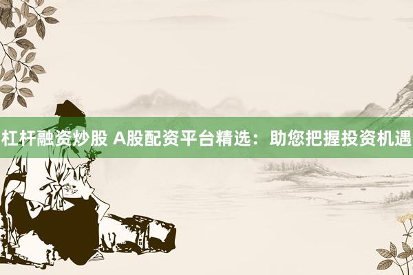 杠杆融资炒股 A股配资平台精选:助您把握投资机遇