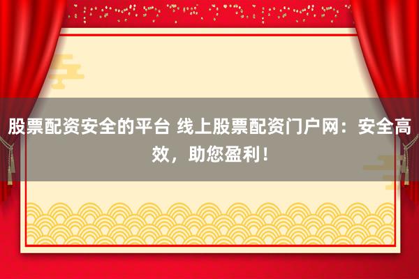 股票配资安全的平台 线上股票配资门户网：安全高效，助您盈利！
