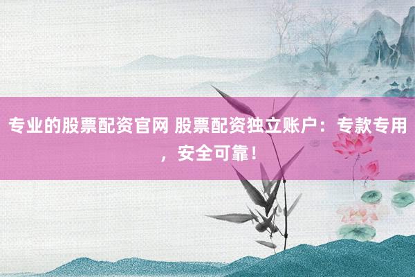 专业的股票配资官网 股票配资独立账户：专款专用，安全可靠！