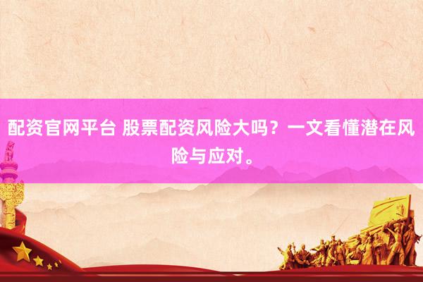 配资官网平台 股票配资风险大吗？一文看懂潜在风险与应对。