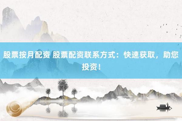 股票按月配资 股票配资联系方式：快速获取，助您投资！