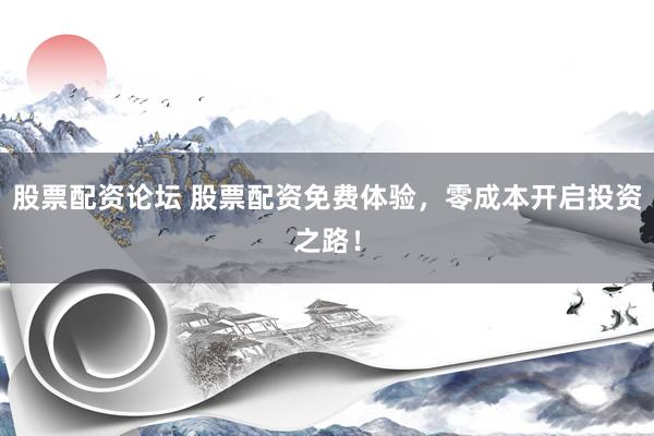 股票配资论坛 股票配资免费体验，零成本开启投资之路！