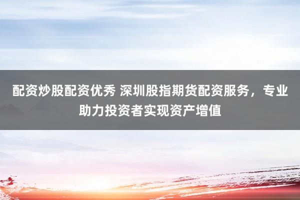 配资炒股配资优秀 深圳股指期货配资服务，专业助力投资者实现资产增值