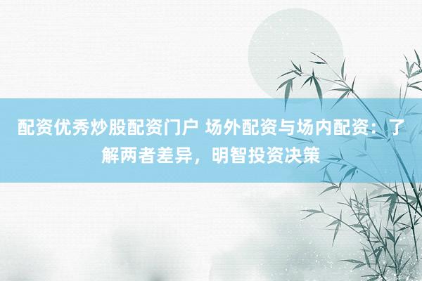配资优秀炒股配资门户 场外配资与场内配资：了解两者差异，明智投资决策