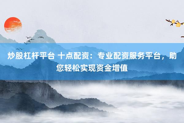 炒股杠杆平台 十点配资：专业配资服务平台，助您轻松实现资金增值