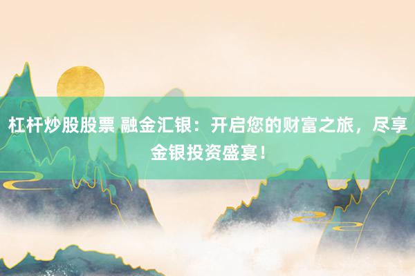 杠杆炒股股票 融金汇银：开启您的财富之旅，尽享金银投资盛宴！