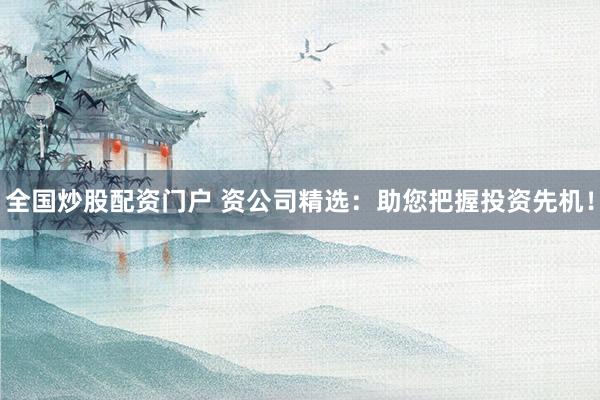 全国炒股配资门户 资公司精选：助您把握投资先机！