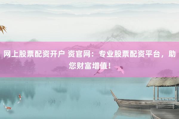 网上股票配资开户 资官网：专业股票配资平台，助您财富增值！