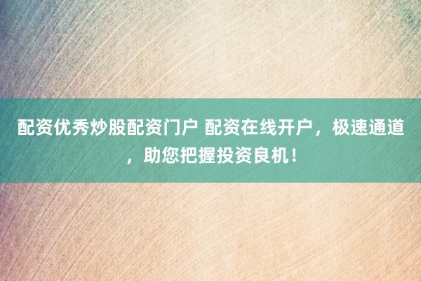 配资优秀炒股配资门户 配资在线开户，极速通道，助您把握投资良机！