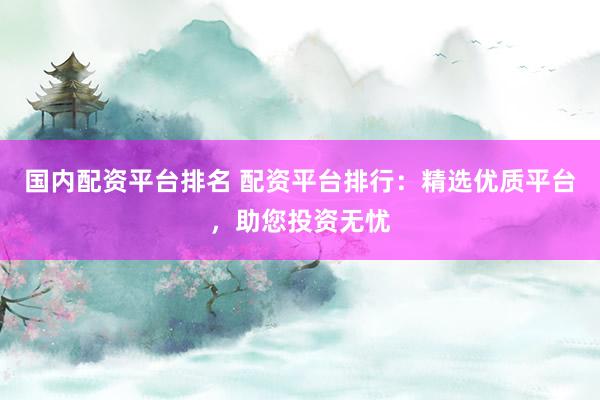 国内配资平台排名 配资平台排行：精选优质平台，助您投资无忧