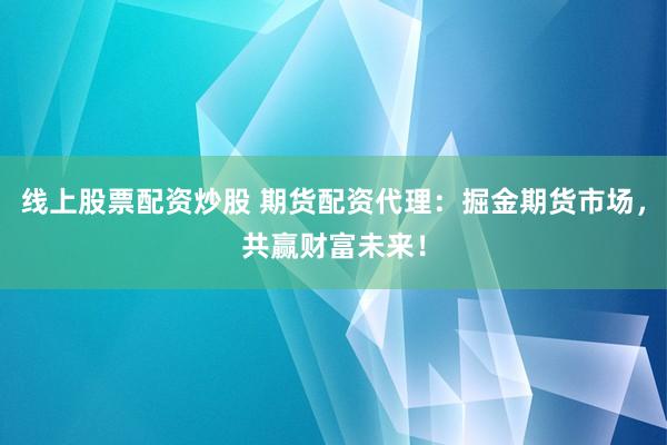 线上股票配资炒股 期货配资代理：掘金期货市场，共赢财富未来！