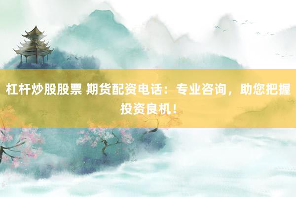 杠杆炒股股票 期货配资电话：专业咨询，助您把握投资良机！