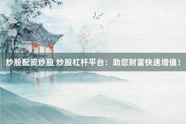 炒股配资炒股 炒股杠杆平台：助您财富快速增值！