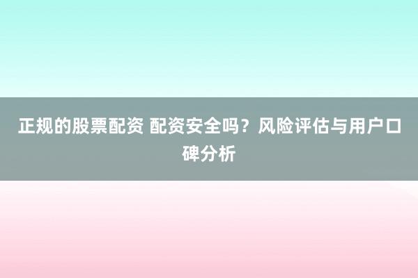 正规的股票配资 配资安全吗？风险评估与用户口碑分析