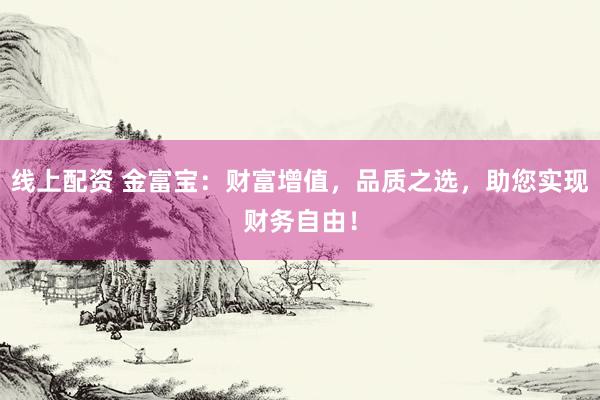 线上配资 金富宝：财富增值，品质之选，助您实现财务自由！