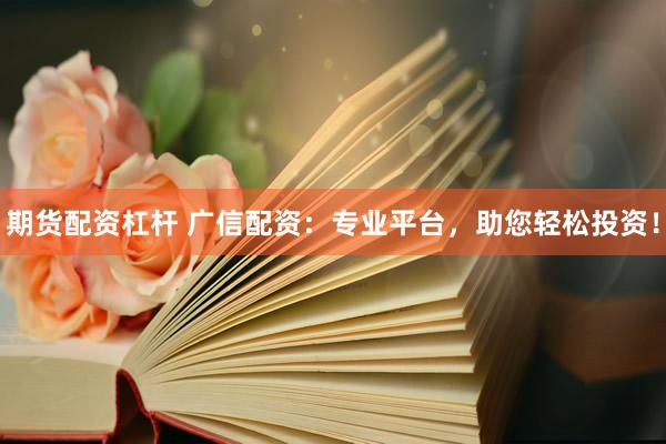 期货配资杠杆 广信配资：专业平台，助您轻松投资！