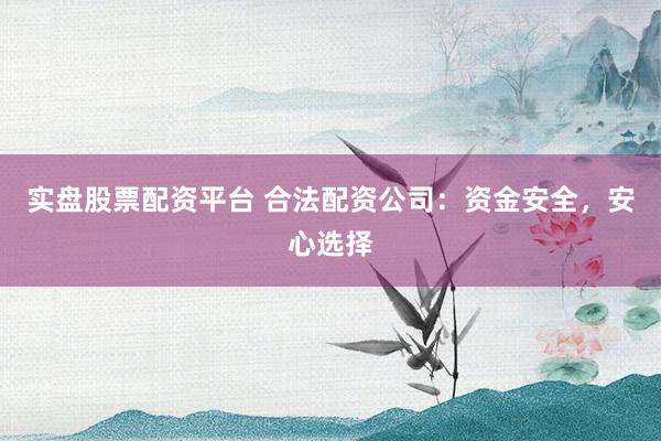 实盘股票配资平台 合法配资公司：资金安全，安心选择