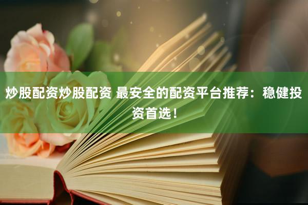 炒股配资炒股配资 最安全的配资平台推荐：稳健投资首选！