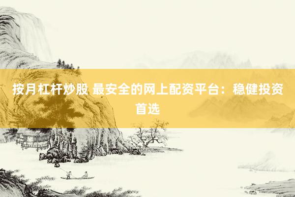按月杠杆炒股 最安全的网上配资平台：稳健投资首选