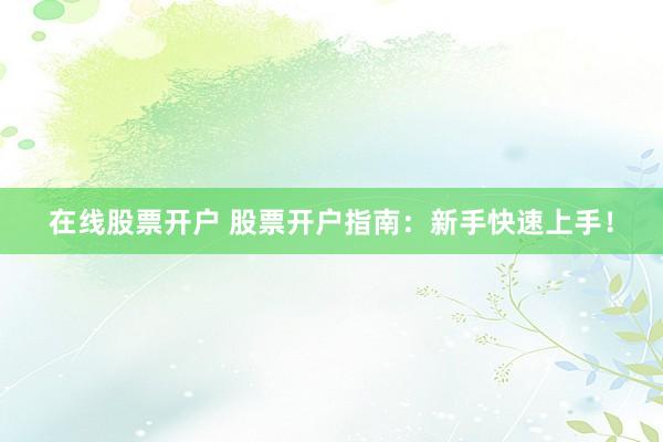 在线股票开户 股票开户指南：新手快速上手！