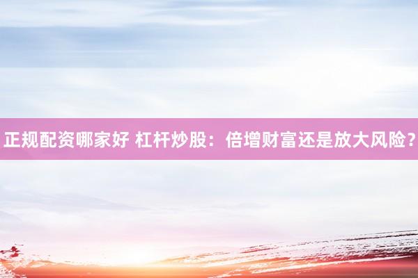 正规配资哪家好 杠杆炒股：倍增财富还是放大风险？