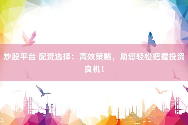炒股平台 配资选择：高效策略，助您轻松把握投资良机！