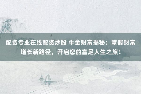 配资专业在线配资炒股 牛金财富揭秘：掌握财富增长新路径，开启您的富足人生之旅！