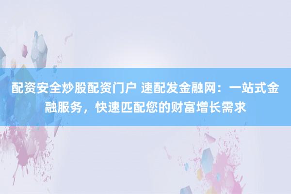 配资安全炒股配资门户 速配发金融网：一站式金融服务，快速匹配您的财富增长需求