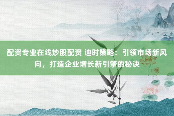 配资专业在线炒股配资 迪时策略：引领市场新风向，打造企业增长新引擎的秘诀
