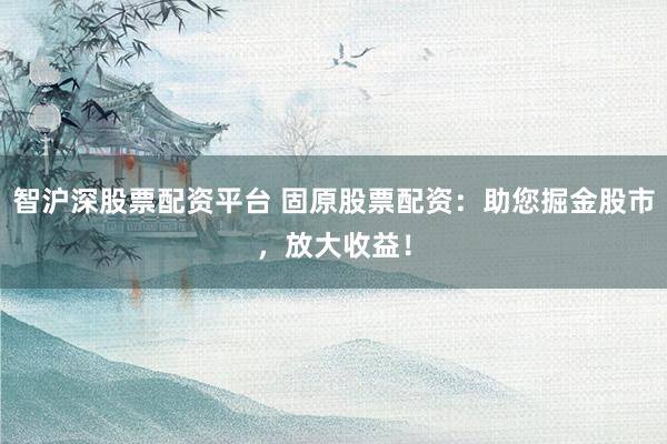 智沪深股票配资平台 固原股票配资：助您掘金股市，放大收益！