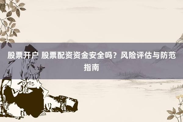 股票开户 股票配资资金安全吗？风险评估与防范指南