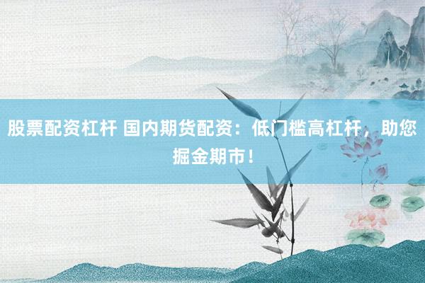 股票配资杠杆 国内期货配资：低门槛高杠杆，助您掘金期市！