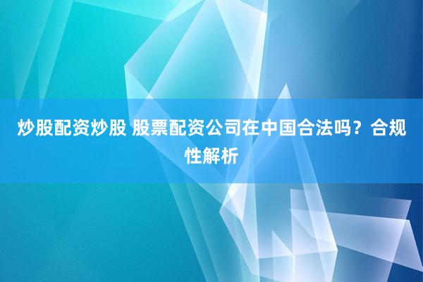 炒股配资炒股 股票配资公司在中国合法吗？合规性解析