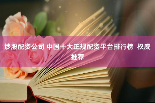 炒股配资公司 中国十大正规配资平台排行榜  权威推荐