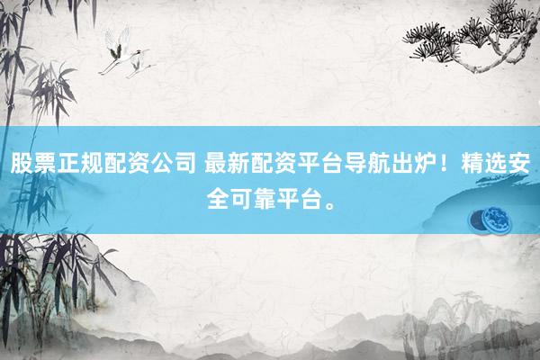 股票正规配资公司 最新配资平台导航出炉！精选安全可靠平台。