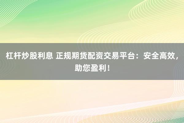 杠杆炒股利息 正规期货配资交易平台：安全高效，助您盈利！