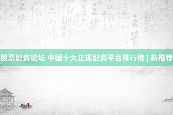 股票配资论坛 中国十大正规配资平台排行榜 | 新推荐