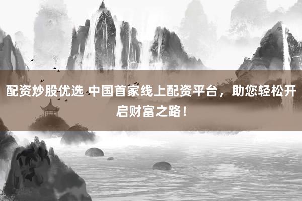 配资炒股优选 中国首家线上配资平台，助您轻松开启财富之路！