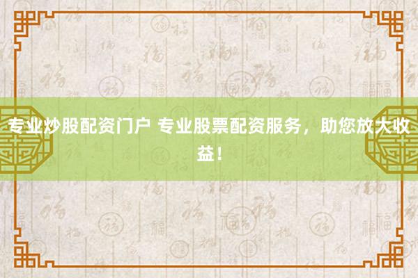 专业炒股配资门户 专业股票配资服务，助您放大收益！