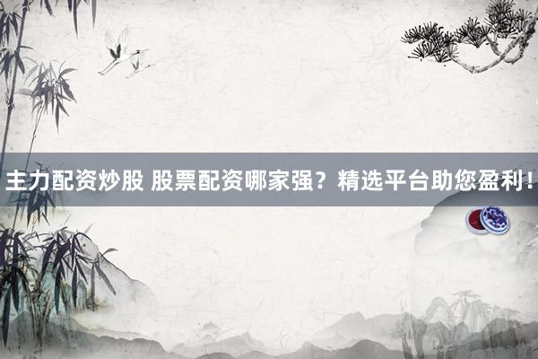 主力配资炒股 股票配资哪家强？精选平台助您盈利！