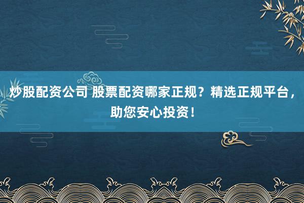 炒股配资公司 股票配资哪家正规？精选正规平台，助您安心投资！