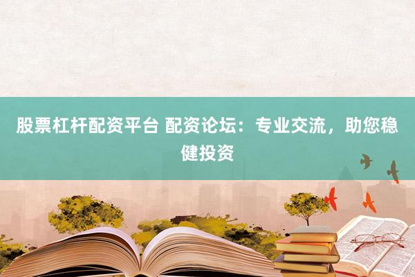 股票杠杆配资平台 配资论坛:专业交流,助您稳健投资