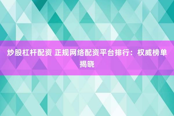 炒股杠杆配资 正规网络配资平台排行:权威榜单揭晓