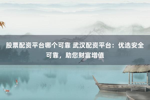 股票配资平台哪个可靠 武汉配资平台：优选安全可靠，助您财富增值