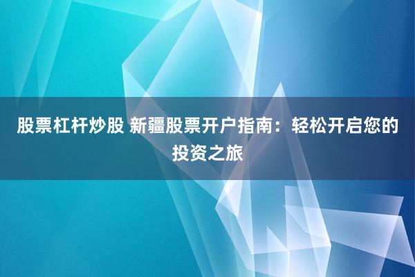 股票杠杆炒股 新疆股票开户指南：轻松开启您的投资之旅